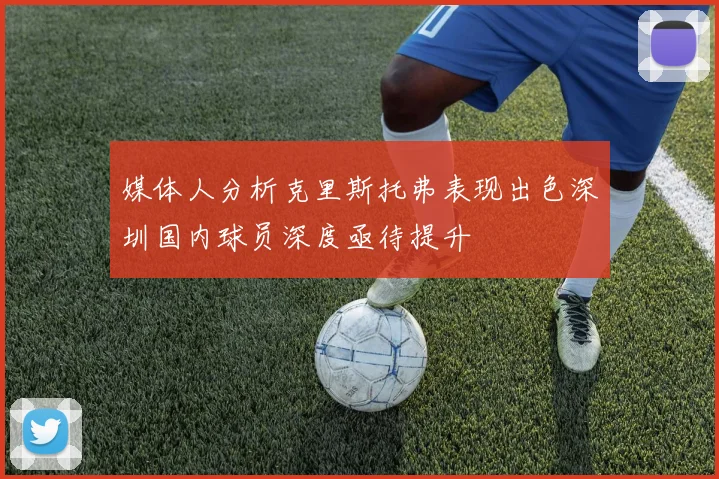 媒体人分析克里斯托弗表现出色深圳国内球员深度亟待提升