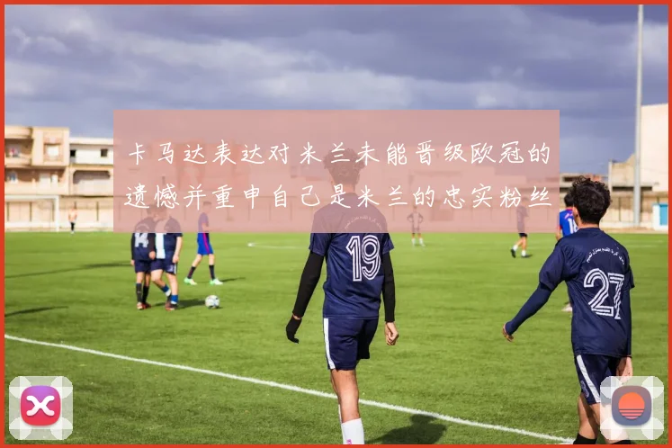 卡马达表达对米兰未能晋级欧冠的遗憾并重申自己是米兰的忠实粉丝