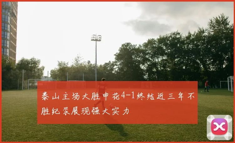 泰山主场大胜申花4-1终结近三年不胜纪录展现强大实力