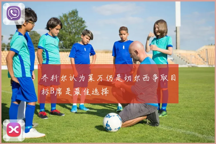 乔科尔认为莱万仍是切尔西争取目标B席是最佳选择
