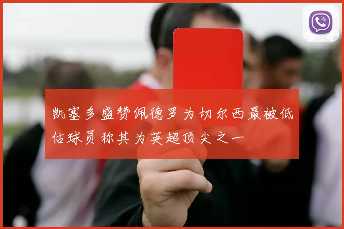 凯塞多盛赞佩德罗为切尔西最被低估球员称其为英超顶尖之一