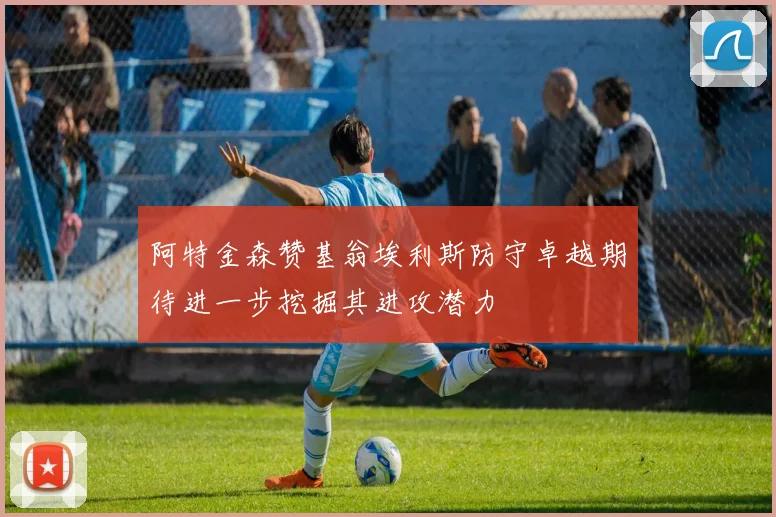 阿特金森赞基翁埃利斯防守卓越期待进一步挖掘其进攻潜力