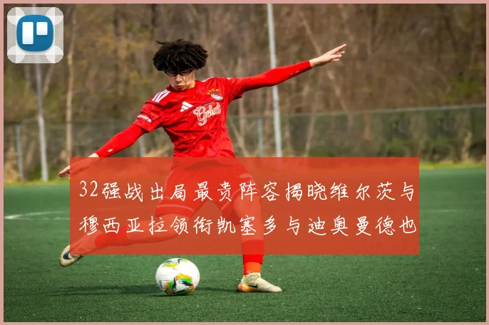 32强战出局最贵阵容揭晓维尔茨与穆西亚拉领衔凯塞多与迪奥曼德也在其中