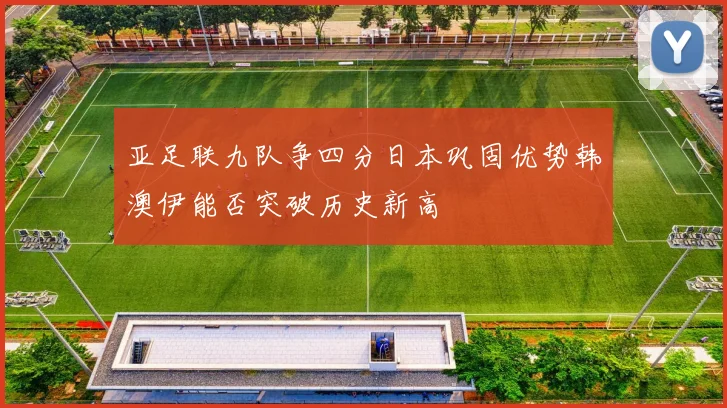 亚足联九队争四分日本巩固优势韩澳伊能否突破历史新高