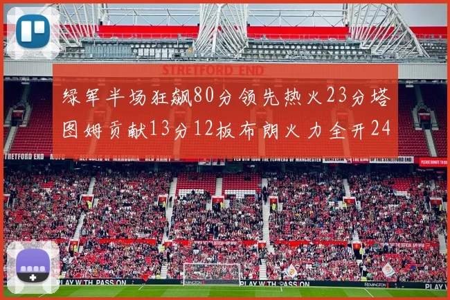 绿军半场狂飙80分领先热火23分塔图姆贡献13分12板布朗火力全开24分
