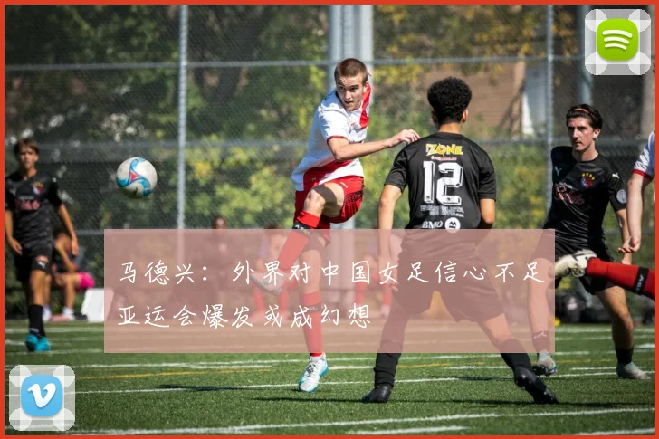 马德兴：外界对中国女足信心不足亚运会爆发或成幻想