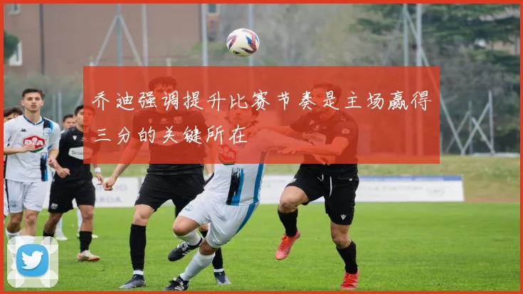 乔迪强调提升比赛节奏是主场赢得三分的关键所在