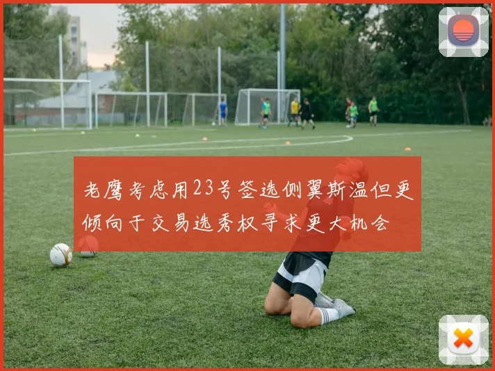 老鹰考虑用23号签选侧翼斯温但更倾向于交易选秀权寻求更大机会