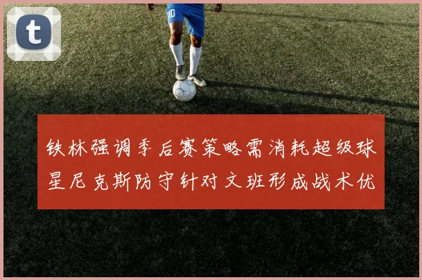 铁林强调季后赛策略需消耗超级球星尼克斯防守针对文班形成战术优势