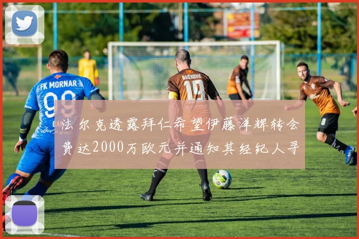 法尔克透露拜仁希望伊藤洋辉转会费达2000万欧元并通知其经纪人寻找新东家