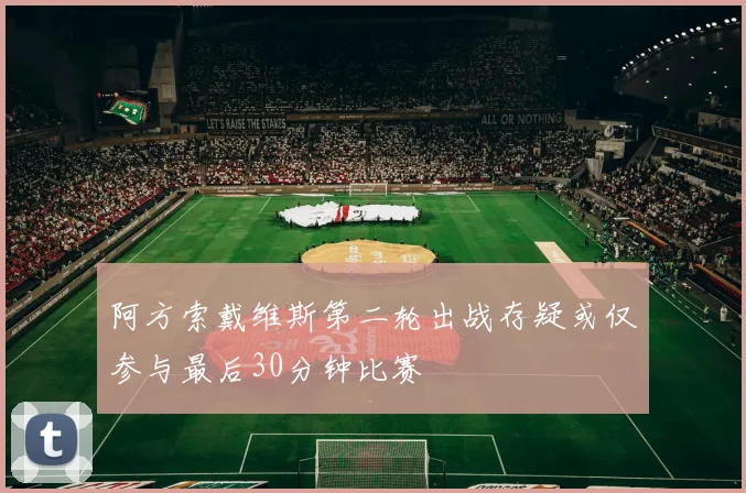 阿方索戴维斯第二轮出战存疑或仅参与最后30分钟比赛