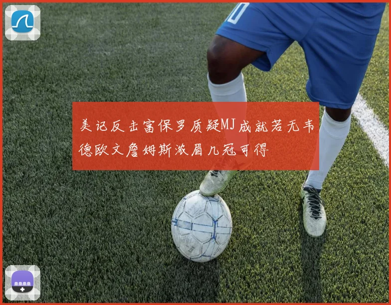美记反击富保罗质疑MJ成就若无韦德欧文詹姆斯浓眉几冠可得