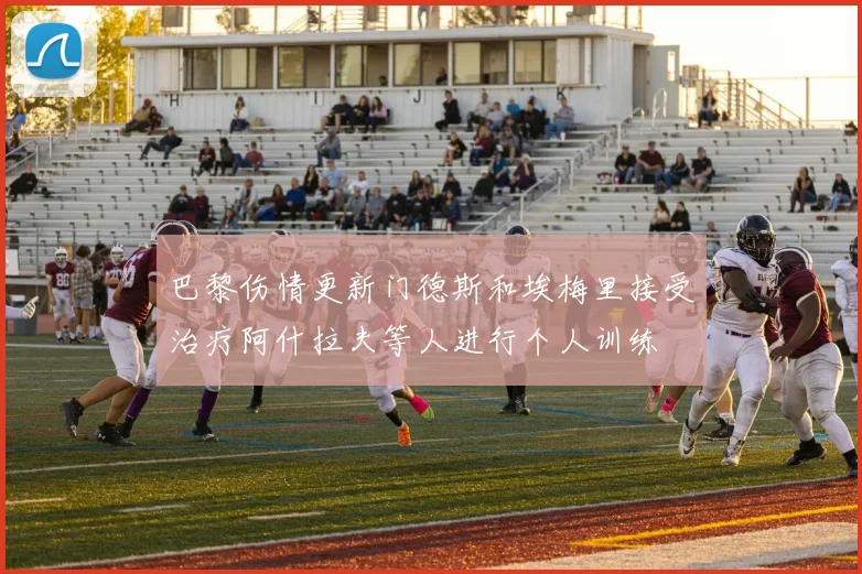 巴黎伤情更新门德斯和埃梅里接受治疗阿什拉夫等人进行个人训练