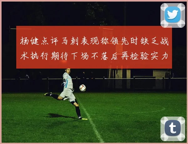 杨健点评马刺表现称领先时缺乏战术执行期待下场不落后再检验实力