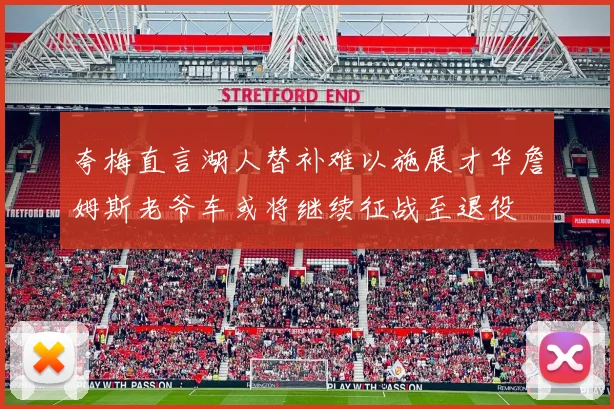 夸梅直言湖人替补难以施展才华詹姆斯老爷车或将继续征战至退役