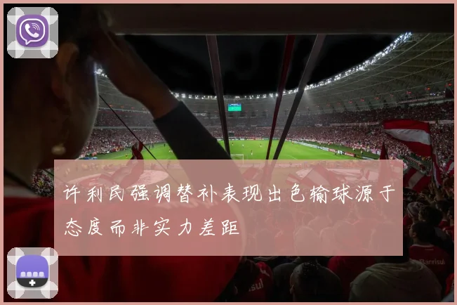 许利民强调替补表现出色输球源于态度而非实力差距