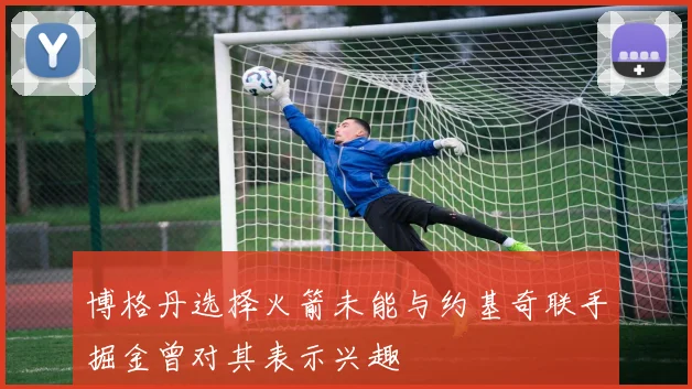 博格丹选择火箭未能与约基奇联手掘金曾对其表示兴趣