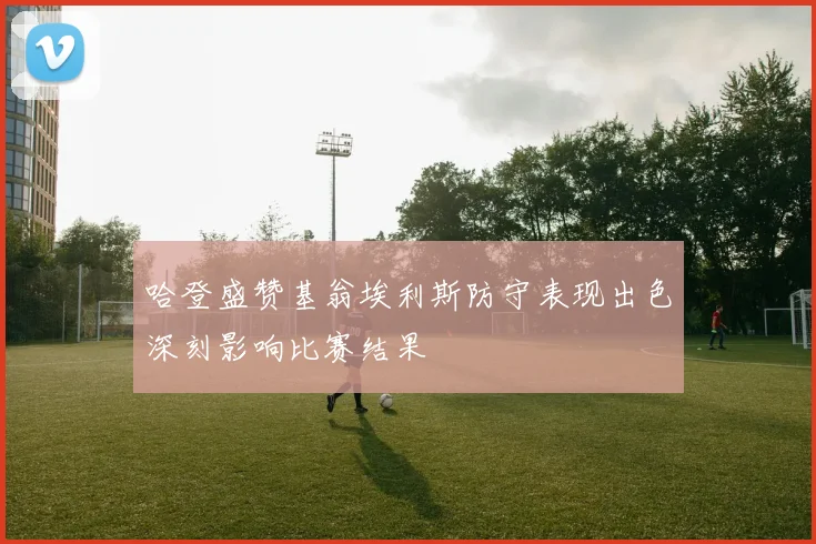 哈登盛赞基翁埃利斯防守表现出色深刻影响比赛结果