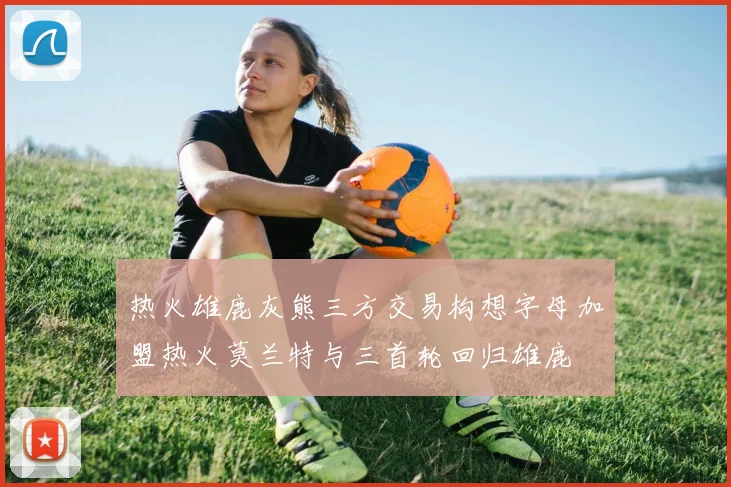 热火雄鹿灰熊三方交易构想字母加盟热火莫兰特与三首轮回归雄鹿