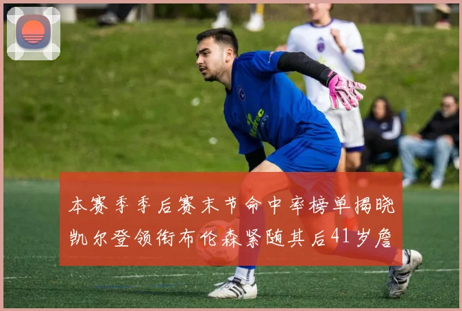 本赛季季后赛末节命中率榜单揭晓凯尔登领衔布伦森紧随其后41岁詹姆斯也在其中