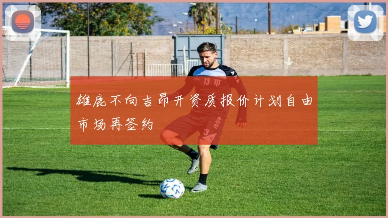 雄鹿不向吉昂开资质报价计划自由市场再签约